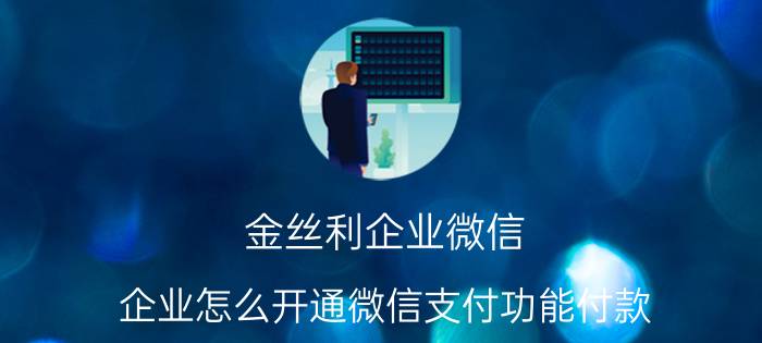 金丝利企业微信 企业怎么开通微信支付功能付款？